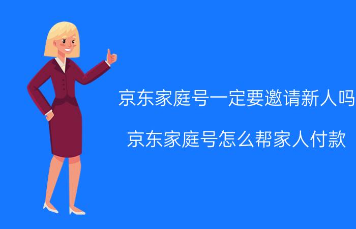 京东家庭号一定要邀请新人吗 京东家庭号怎么帮家人付款？